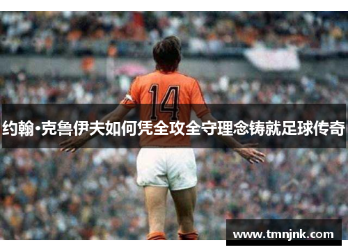 约翰·克鲁伊夫如何凭全攻全守理念铸就足球传奇