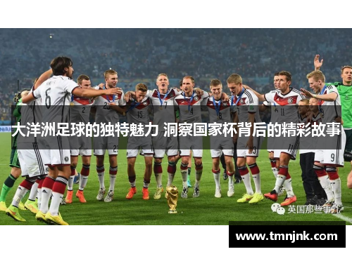 大洋洲足球的独特魅力 洞察国家杯背后的精彩故事