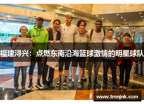 福建浔兴：点燃东南沿海篮球激情的明星球队