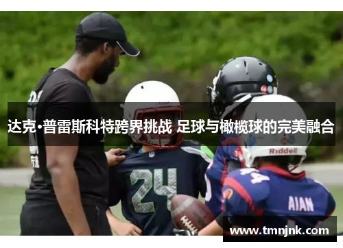 达克·普雷斯科特跨界挑战 足球与橄榄球的完美融合