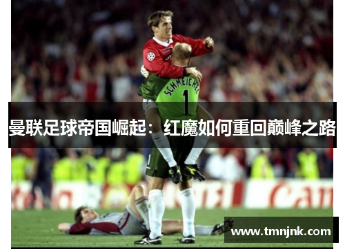 曼联足球帝国崛起：红魔如何重回巅峰之路