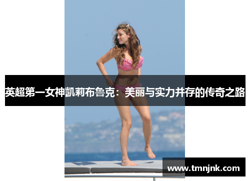 英超第一女神凯莉布鲁克：美丽与实力并存的传奇之路