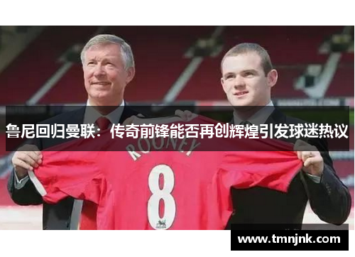 鲁尼回归曼联：传奇前锋能否再创辉煌引发球迷热议