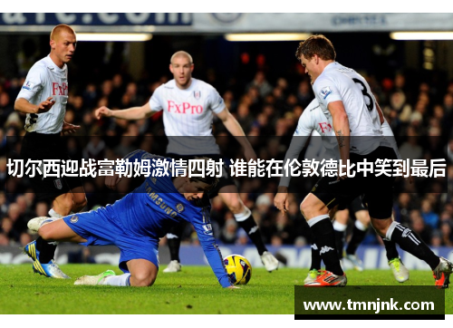 切尔西迎战富勒姆激情四射 谁能在伦敦德比中笑到最后