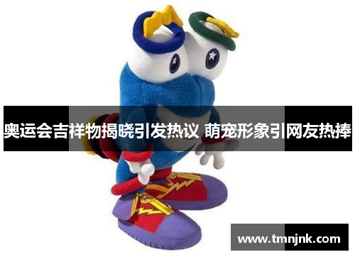 奥运会吉祥物揭晓引发热议 萌宠形象引网友热捧