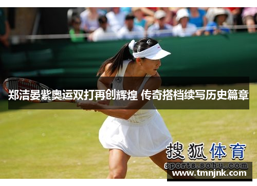 郑洁晏紫奥运双打再创辉煌 传奇搭档续写历史篇章